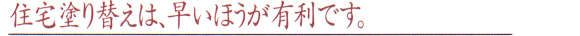 住宅塗り替えは、早いほうが有利です